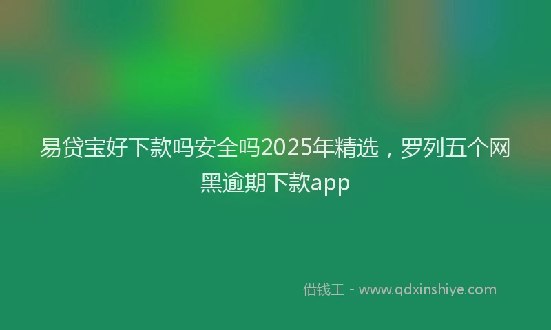 易贷宝好下款吗安全吗2025年精选，罗列五个网黑逾期下款app