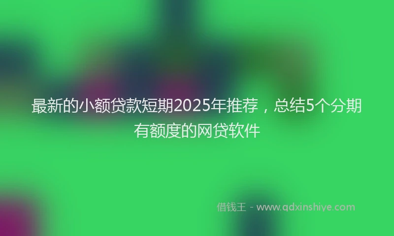 最新的小额贷款短期2025年推荐，总结5个分期有额度的网贷软件