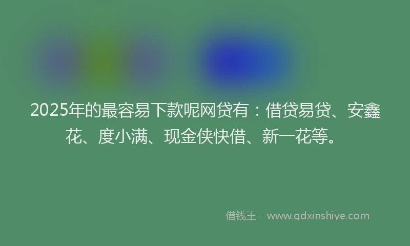 2025年的最容易下款呢网贷有：借贷易贷、安鑫花、度小满、现金侠快借、新一花等。