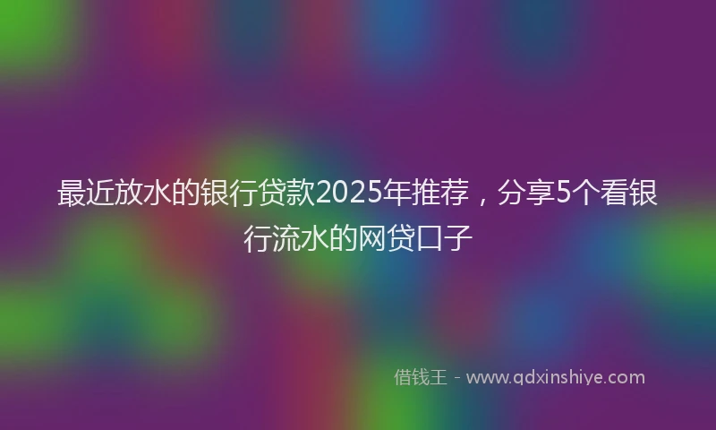 最近放水的银行贷款2025年推荐，分享5个看银行流水的网贷口子