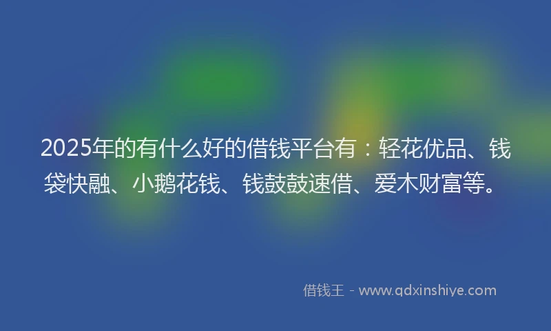 2025年的有什么好的借钱平台有：轻花优品、钱袋快融、小鹅花钱、钱鼓鼓速借、爱木财富等。