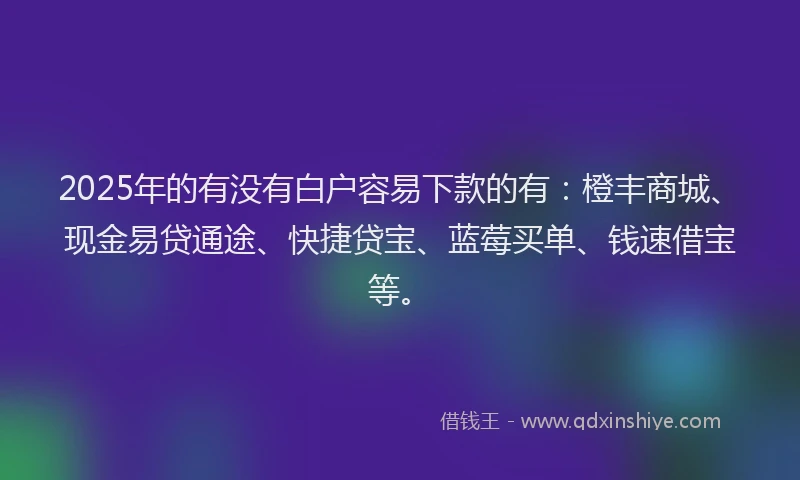 2025年的有没有白户容易下款的有：橙丰商城、现金易贷通途、快捷贷宝、蓝莓买单、钱速借宝等。