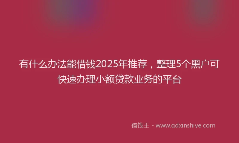 有什么办法能借钱2025年推荐，整理5个黑户可快速办理小额贷款业务的平台