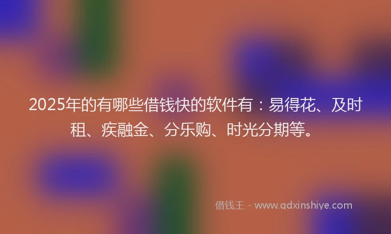 2025年的有哪些借钱快的软件有：易得花、及时租、疾融金、分乐购、时光分期等。