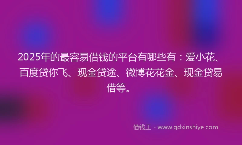 2025年的最容易借钱的平台有哪些有：爱小花、百度贷你飞、现金贷途、微博花花金、现金贷易借等。