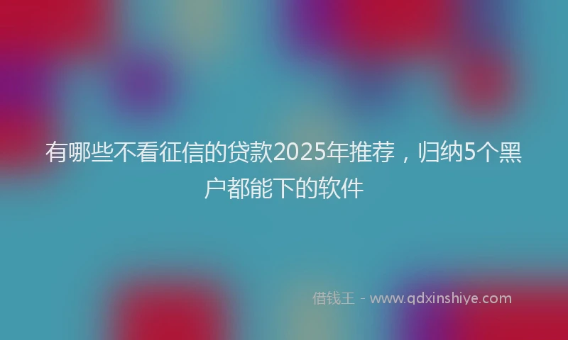 有哪些不看征信的贷款2025年推荐，归纳5个黑户都能下的软件