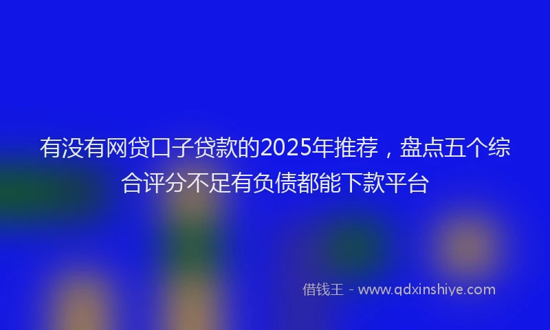 有没有网贷口子贷款的2025年推荐，盘点五个综合评分不足有负债都能下款平台