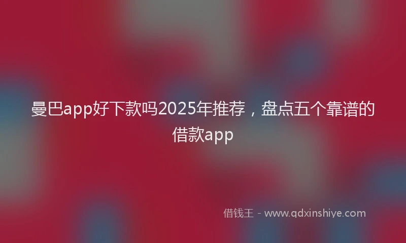 曼巴app好下款吗2025年推荐，盘点五个靠谱的借款app