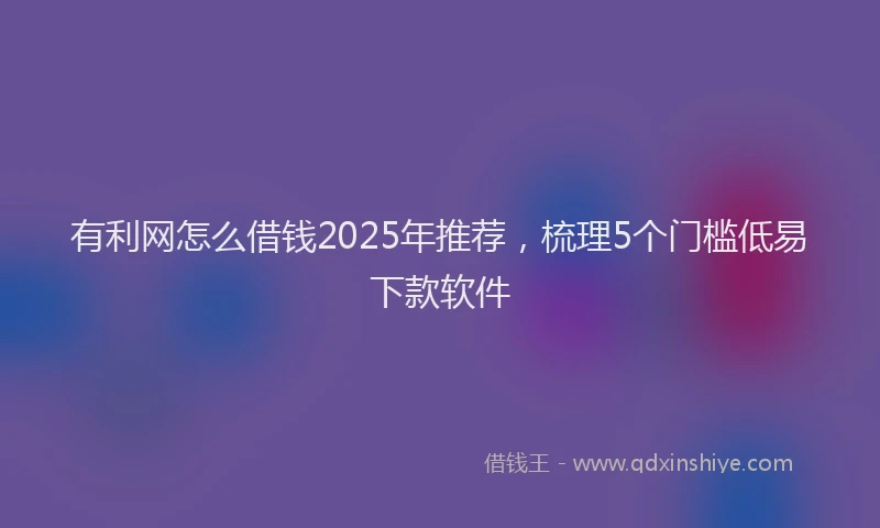 有利网怎么借钱2025年推荐，梳理5个门槛低易下款软件