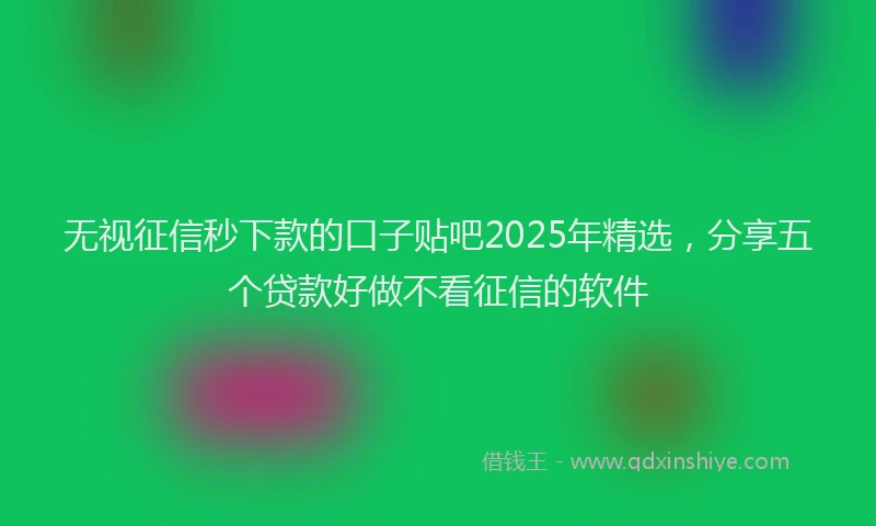 无视征信秒下款的口子贴吧2025年精选，分享五个贷款好做不看征信的软件
