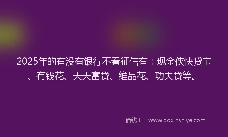2025年的有没有银行不看征信有：现金侠快贷宝、有钱花、天天富贷、维品花、功夫贷等。