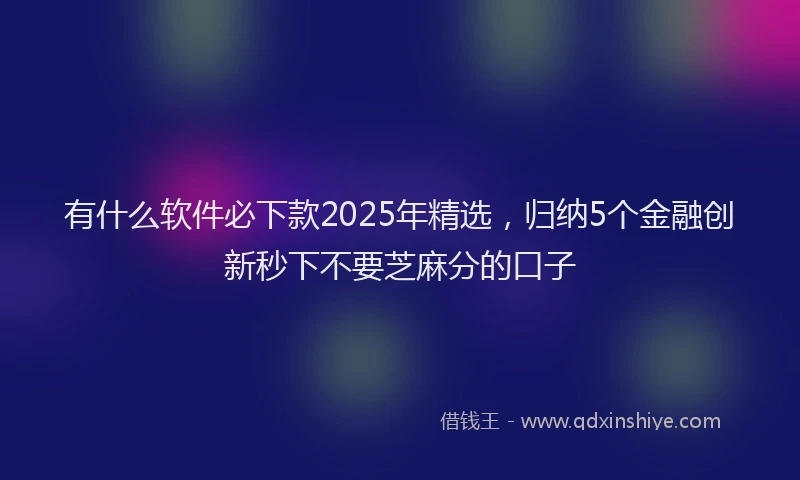 有什么软件必下款2025年精选，归纳5个金融创新秒下不要芝麻分的口子