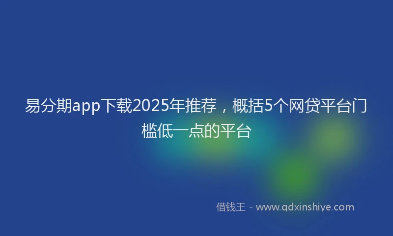 易分期app下载2025年推荐，概括5个网贷平台门槛低一点的平台