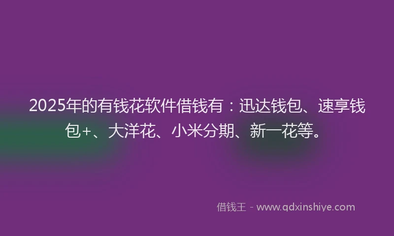 2025年的有钱花软件借钱有：迅达钱包、速享钱包+、大洋花、小米分期、新一花等。