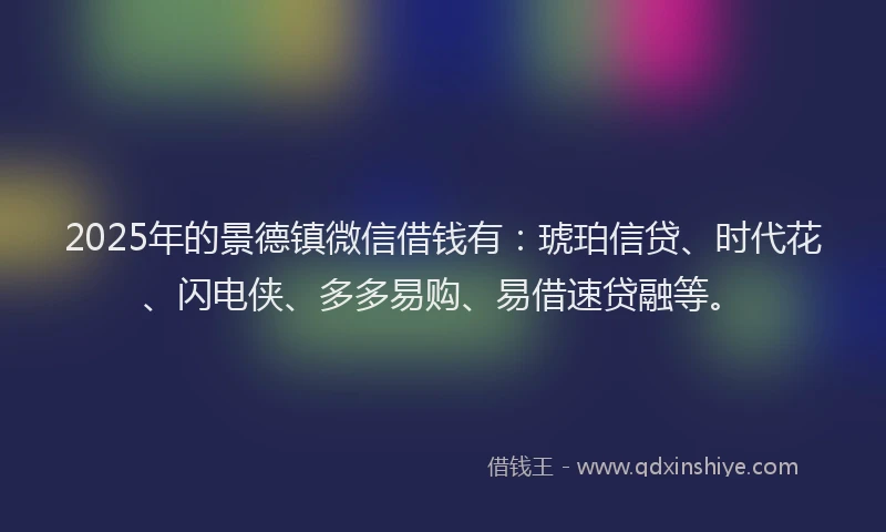 2025年的景德镇微信借钱有：琥珀信贷、时代花、闪电侠、多多易购、易借速贷融等。