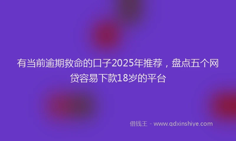 有当前逾期救命的口子2025年推荐，盘点五个网贷容易下款18岁的平台