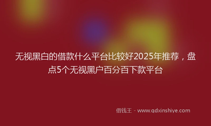 无视黑白的借款什么平台比较好2025年推荐，盘点5个无视黑户百分百下款平台