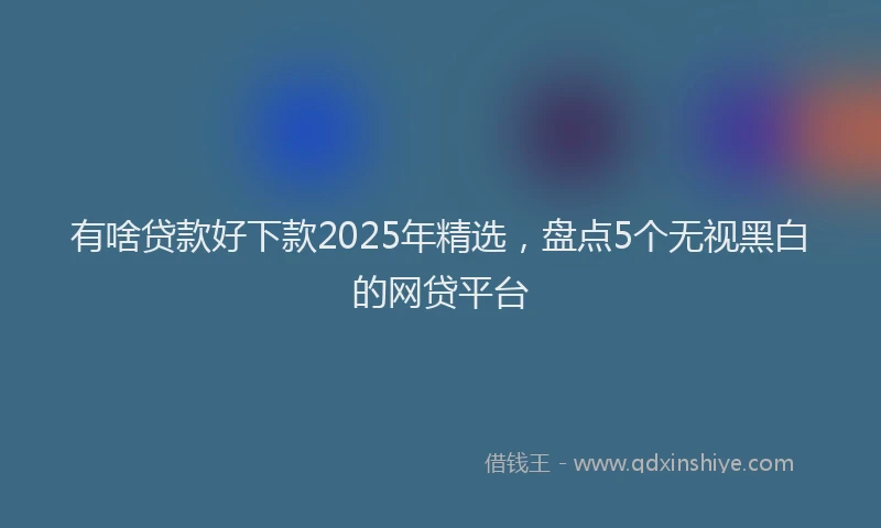 有啥贷款好下款2025年精选，盘点5个无视黑白的网贷平台