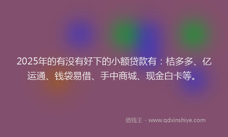 2025年的有没有好下的小额贷款有：桔多多、亿运通、钱袋易借、手中商城、现金白卡等。