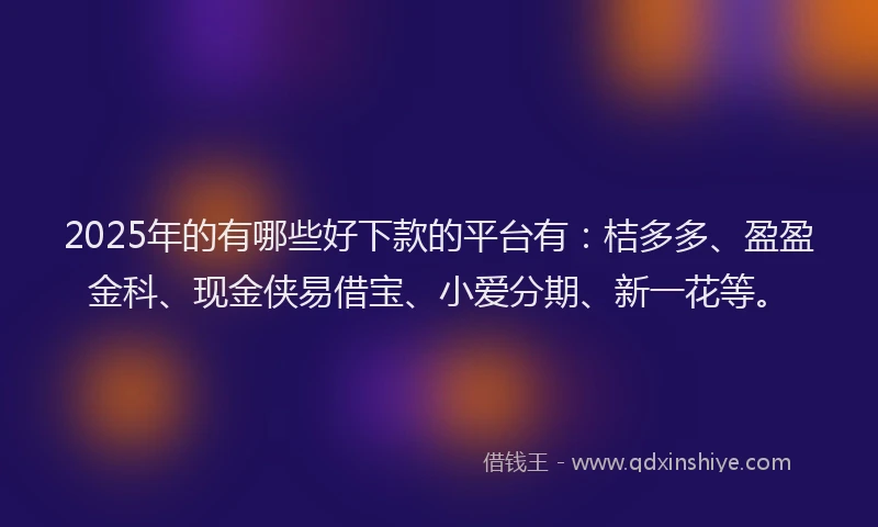 2025年的有哪些好下款的平台有：桔多多、盈盈金科、现金侠易借宝、小爱分期、新一花等。