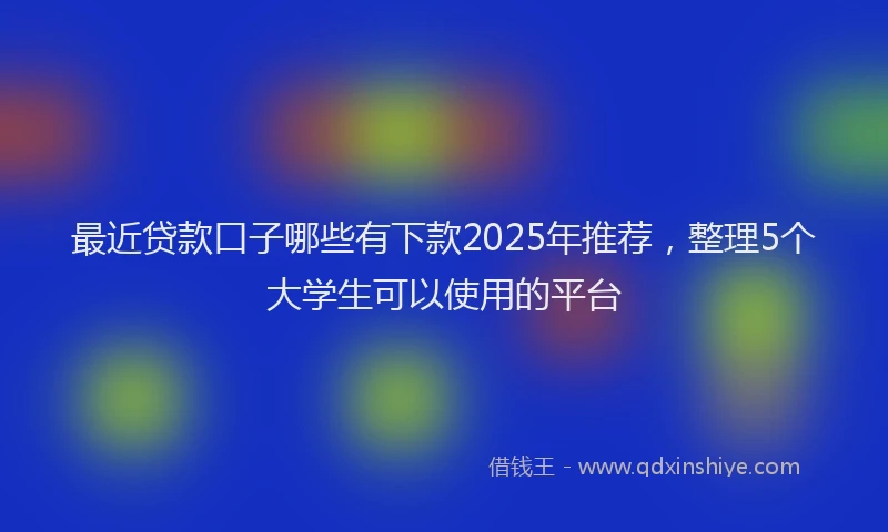 最近贷款口子哪些有下款2025年推荐，整理5个大学生可以使用的平台