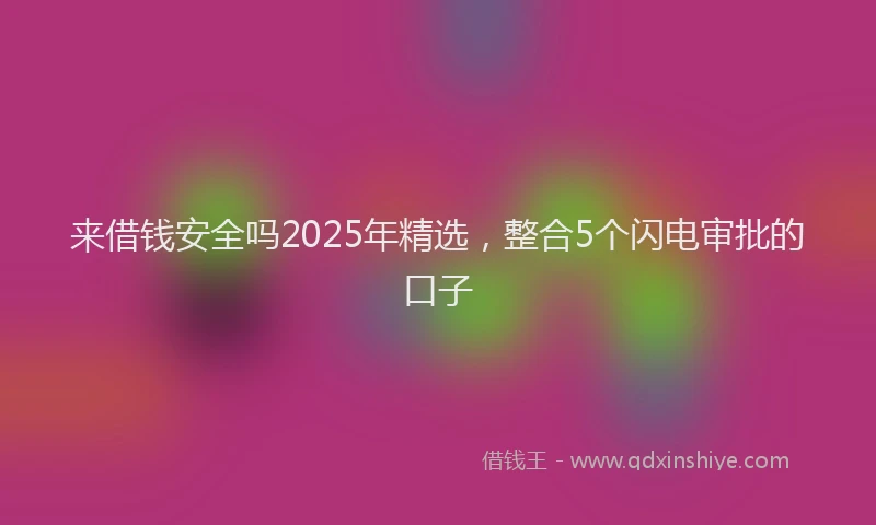 来借钱安全吗2025年精选，整合5个闪电审批的口子