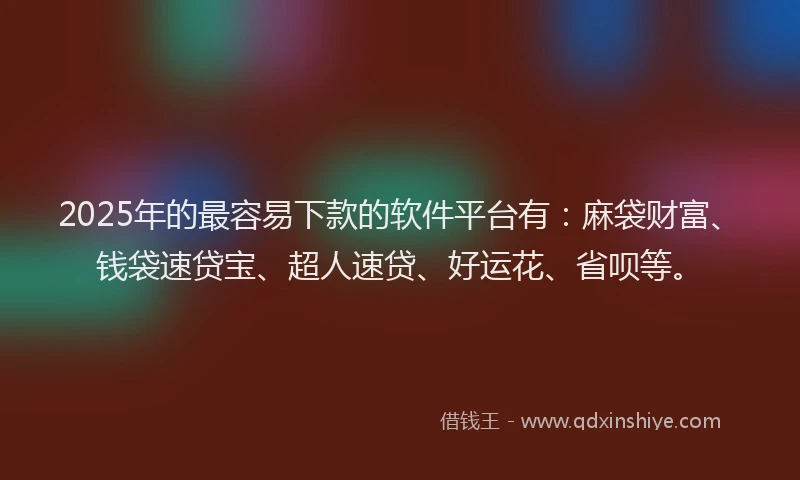 2025年的最容易下款的软件平台有：麻袋财富、钱袋速贷宝、超人速贷、好运花、省呗等。