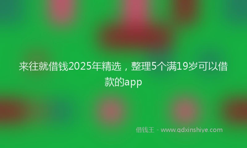 来往就借钱2025年精选，整理5个满19岁可以借款的app