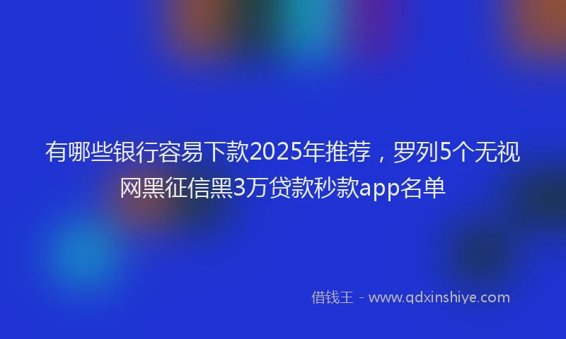有哪些银行容易下款2025年推荐，罗列5个无视网黑征信黑3万贷款秒款app名单