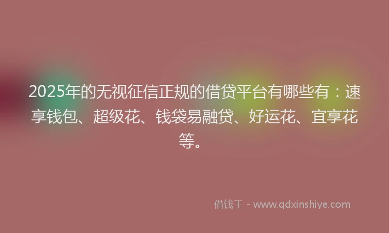 2025年的无视征信正规的借贷平台有哪些有：速享钱包、超级花、钱袋易融贷、好运花、宜享花等。