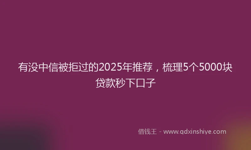 有没中信被拒过的2025年推荐，梳理5个5000块贷款秒下口子