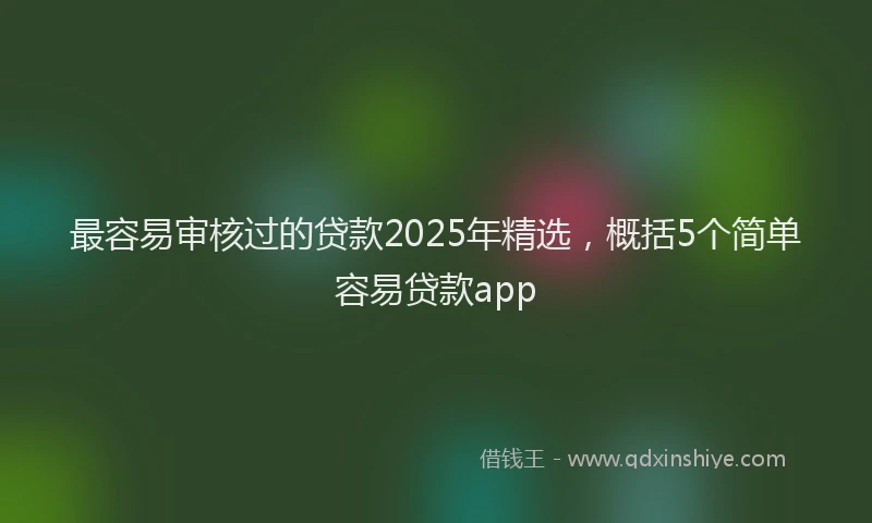 最容易审核过的贷款2025年精选，概括5个简单容易贷款app