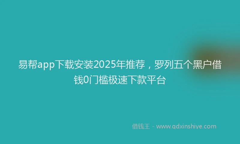 易帮app下载安装2025年推荐，罗列五个黑户借钱0门槛极速下款平台