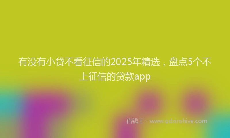 有没有小贷不看征信的2025年精选，盘点5个不上征信的贷款app