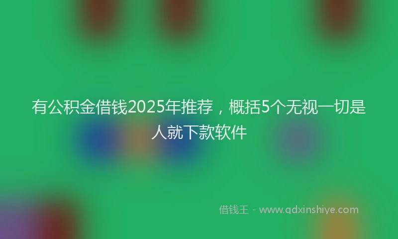 有公积金借钱2025年推荐，概括5个无视一切是人就下款软件