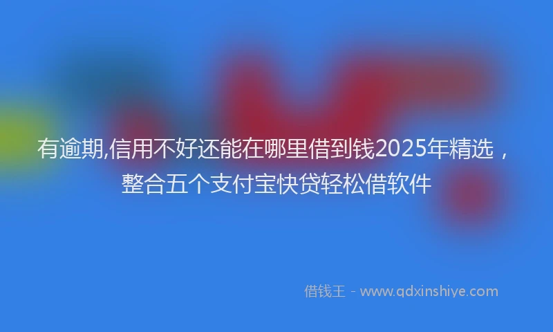 有逾期,信用不好还能在哪里借到钱2025年精选，整合五个支付宝快贷轻松借软件