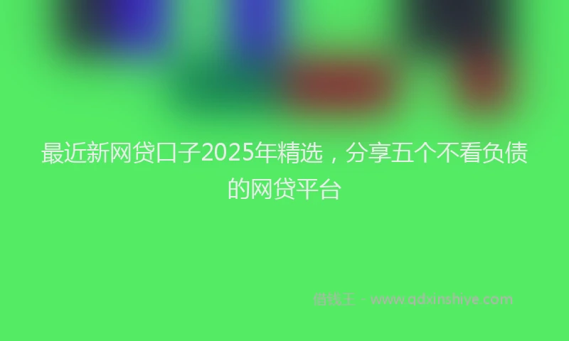 最近新网贷口子2025年精选，分享五个不看负债的网贷平台