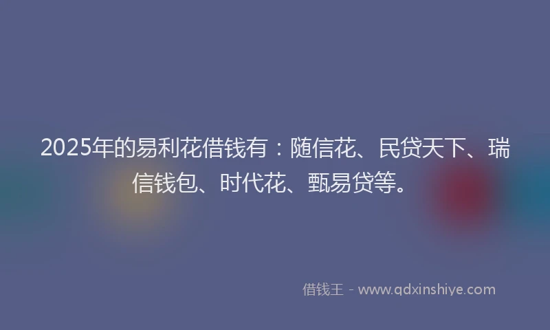 2025年的易利花借钱有：随信花、民贷天下、瑞信钱包、时代花、甄易贷等。
