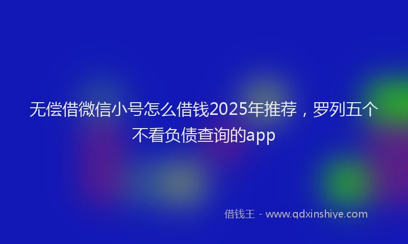 无偿借微信小号怎么借钱2025年推荐，罗列五个不看负债查询的app