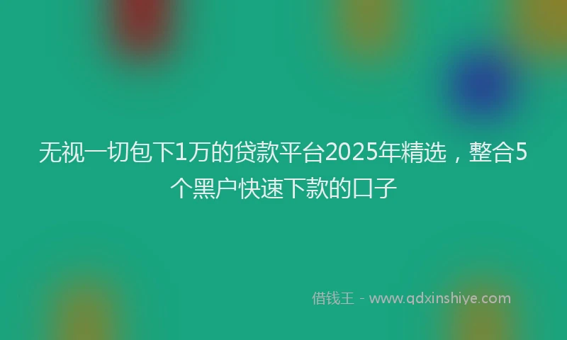 无视一切包下1万的贷款平台2025年精选，整合5个黑户快速下款的口子