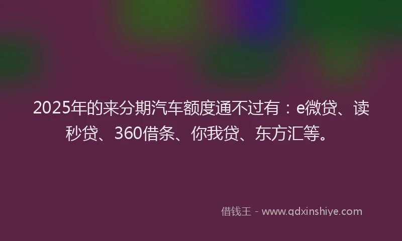 2025年的来分期汽车额度通不过有：e微贷、读秒贷、360借条、你我贷、东方汇等。