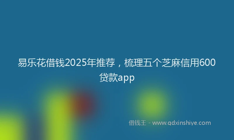 易乐花借钱2025年推荐，梳理五个芝麻信用600贷款app