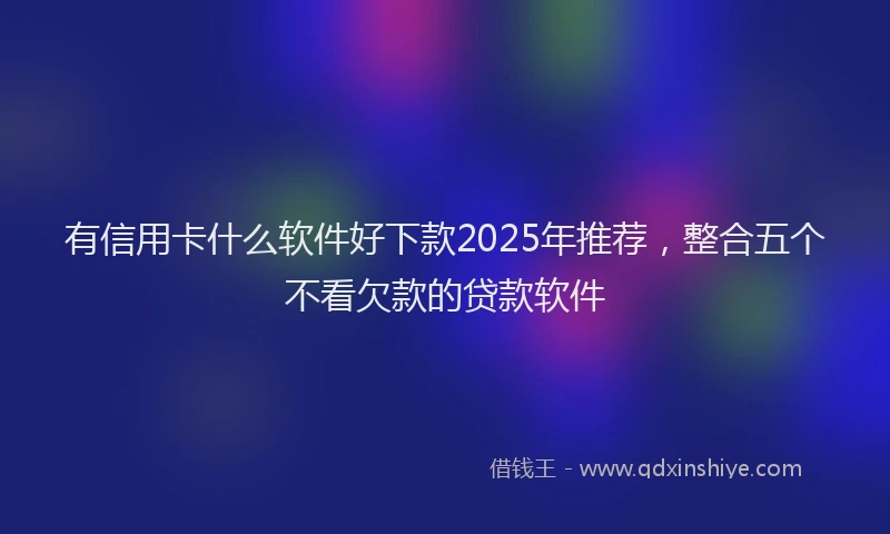 有信用卡什么软件好下款2025年推荐，整合五个不看欠款的贷款软件