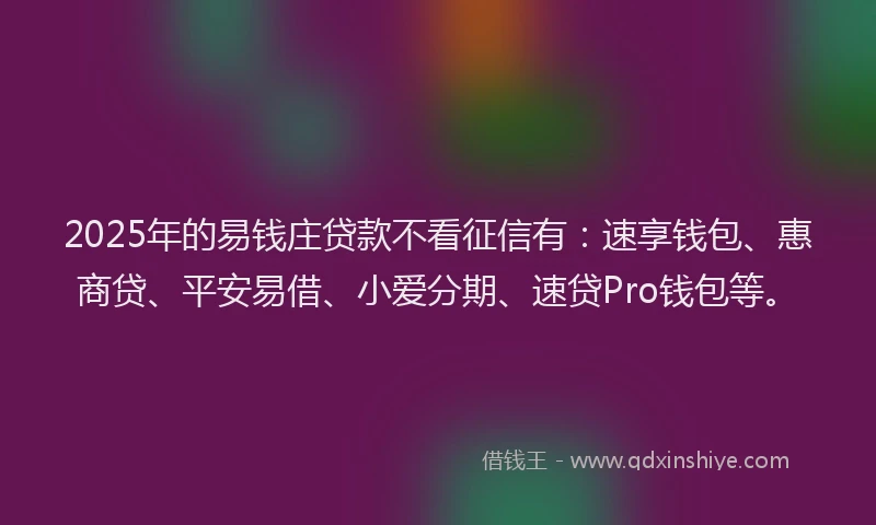 2025年的易钱庄贷款不看征信有：速享钱包、惠商贷、平安易借、小爱分期、速贷Pro钱包等。