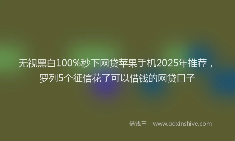 无视黑白100%秒下网贷苹果手机2025年推荐，罗列5个征信花了可以借钱的网贷口子