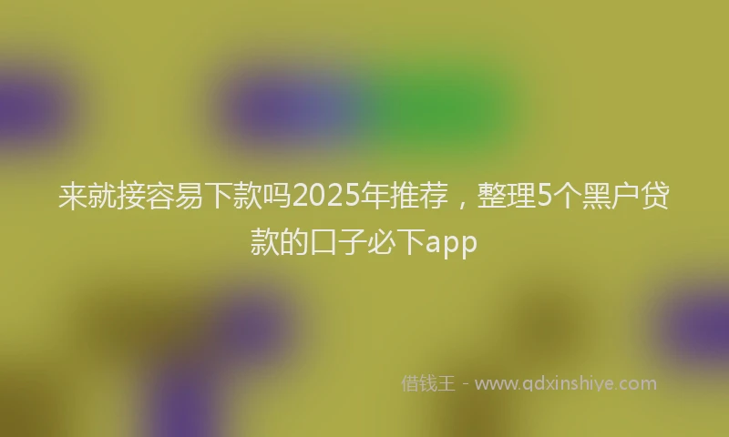 来就接容易下款吗2025年推荐，整理5个黑户贷款的口子必下app