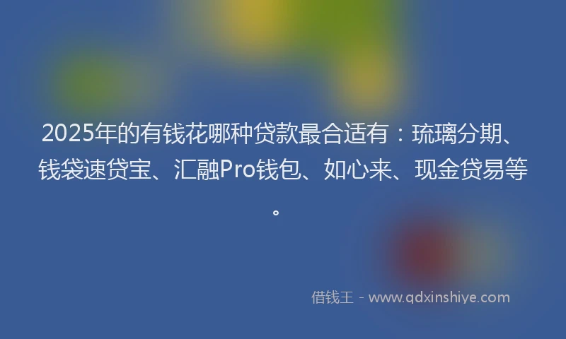 2025年的有钱花哪种贷款最合适有：琉璃分期、钱袋速贷宝、汇融Pro钱包、如心来、现金贷易等。