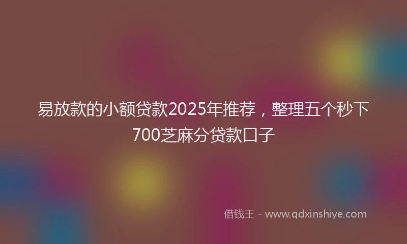易放款的小额贷款2025年推荐，整理五个秒下700芝麻分贷款口子