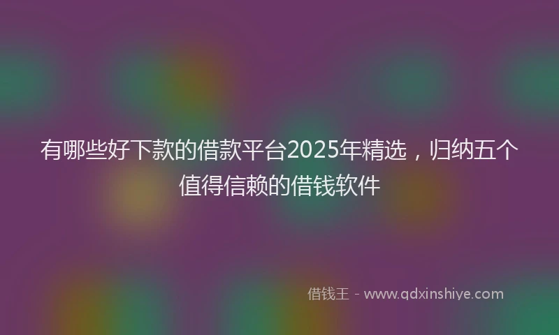 有哪些好下款的借款平台2025年精选，归纳五个值得信赖的借钱软件