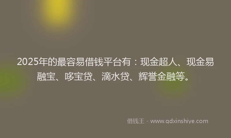 2025年的最容易借钱平台有：现金超人、现金易融宝、哆宝贷、滴水贷、辉誉金融等。